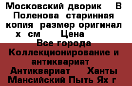 “Московский дворик“ - В.Поленова- старинная копия, размер оригинал 80х65см. ! › Цена ­ 9 500 - Все города Коллекционирование и антиквариат » Антиквариат   . Ханты-Мансийский,Пыть-Ях г.